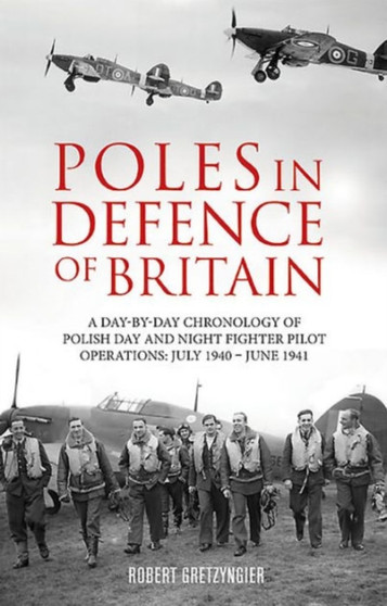 Poles in Defence of Britain : A Day-by-day Chronology of Polish Day and Night Fighter Pilot Operations: July 1940-July 1941