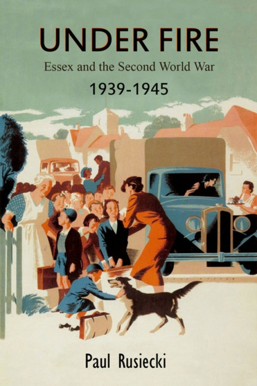 Under Fire : Essex and the Second World War, 1939-1945