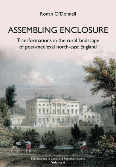 Assembling Enclosure : Transformations in the Rural Landscape of Post-Medieval North-East England