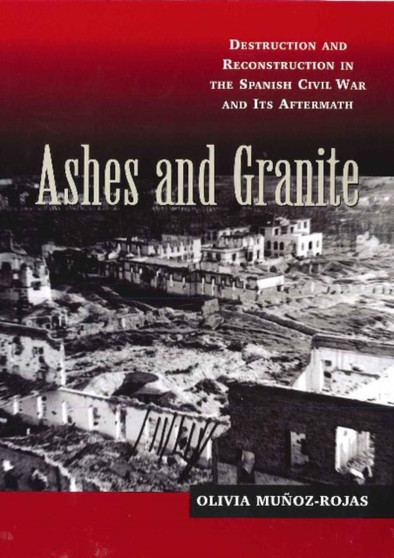 Ashes and Granite : Destruction and Reconstruction in the Spanish Civil War and Its Aftermath