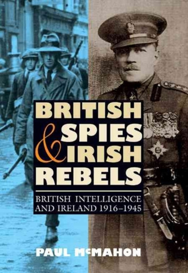 British Spies and Irish Rebels : British Intelligence and Ireland, 1916-1945