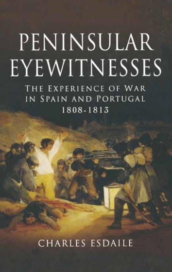 Peninsular Eyewitnesses: the Experience of War in Spain and Portugal 1808 - 1813