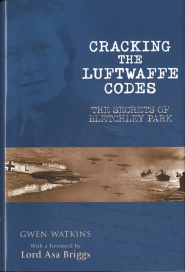 Cracking the Luftwaffe Codes : The Secrets of Bletchley Park