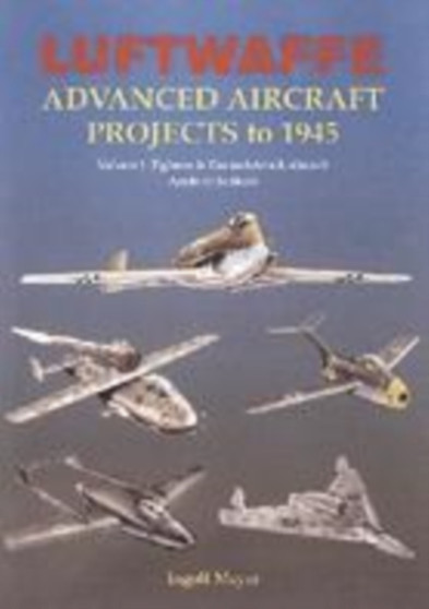 Luftwaffe Advanced Aircraft Projects to 1945 Volume 1 : Fighters & Ground-Attack Aircraft - Arado to Junkers