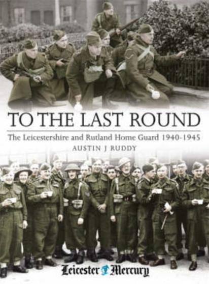 To the Last Round : The Leicestershire and Rutland Home Guard 1940-1944