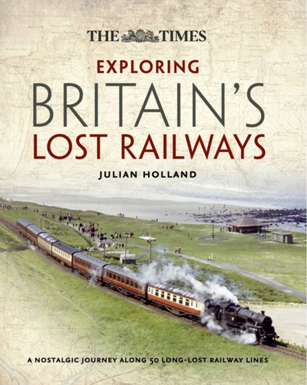 Exploring Britain's Lost Railways : A Nostalgic Journey Along 50 Long Lost Railway Lines