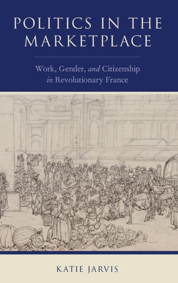 Politics in the Marketplace : Work, Gender, and Citizenship in Revolutionary France