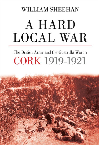 A Hard Local War : The British Army and the Guerrilla War in Cork 1919-1921