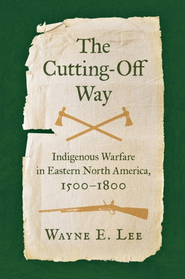 The Cutting-Off Way : Indigenous Warfare in Eastern North America, 1500-1800