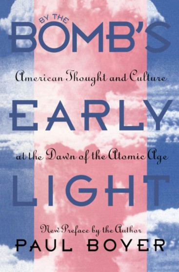 By the Bomb's Early Light : American Thought and Culture At the Dawn of the Atomic Age