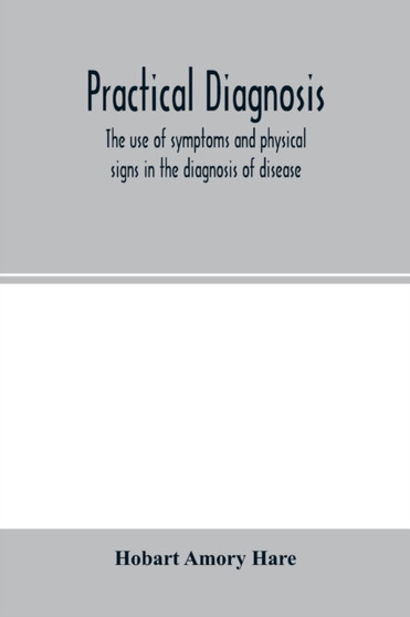 Practical diagnosis; the use of symptoms and physical signs in the diagnosis of disease