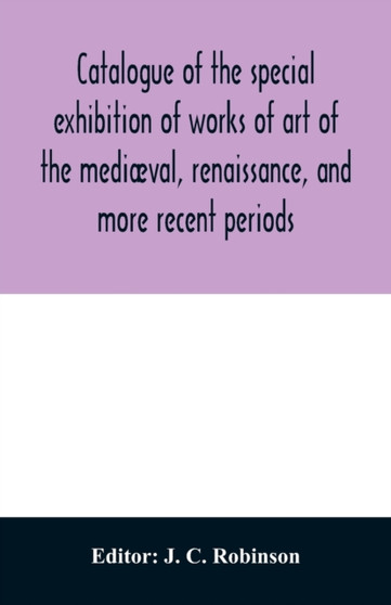 Catalogue of the special exhibition of works of art of the mediaeval, renaissance, and more recent periods : on loan at the South Kensington museum, June 1862