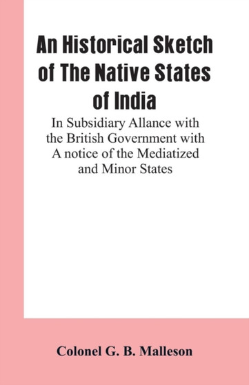 An Historical Sketch of the Native States of India : In Subsidiary Allance with the British Government with a Notice of the Mediatized and Minor States