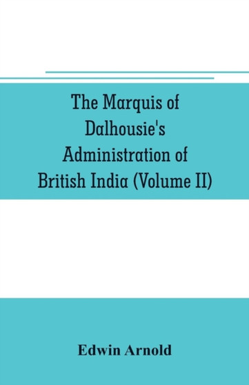 The Marquis of Dalhousie's administration of British India (Volume II) Containing the Annexation of Pegu, Nagpore, and Oudh, and a General Review of Lord Dalhousie's Rule in India