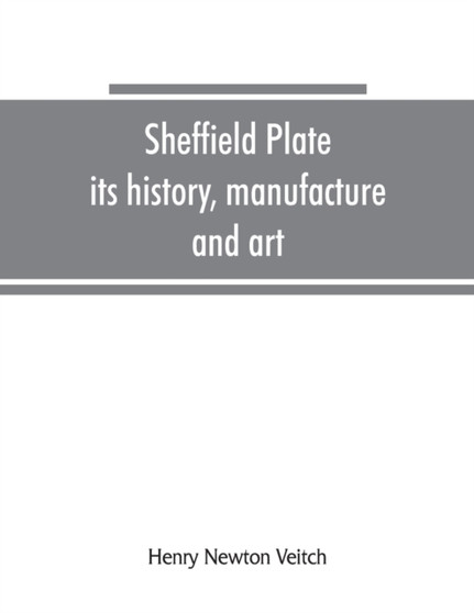 Sheffield plate, its history, manufacture and art; with makers' names and marks, also a note on foreign Sheffield plate, with illustrations Sheffield plate, its history, manufacture and art; with makers' names and marks, also a note on foreign Sheffield plate, with illustrations
