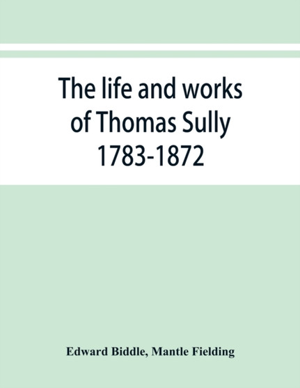 The life and works of Thomas Sully 1783-1872