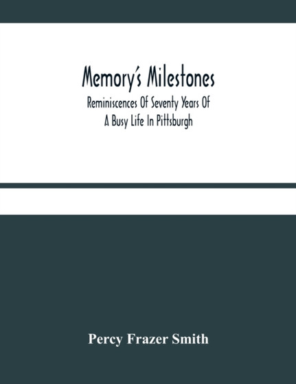 Memory'S Milestones : Reminiscences Of Seventy Years Of A Busy Life In Pittsburgh