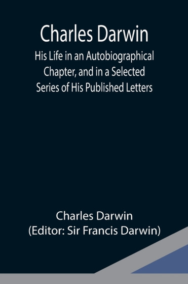 Charles Darwin : His Life in an Autobiographical Chapter, and in a Selected Series of His Published Letters