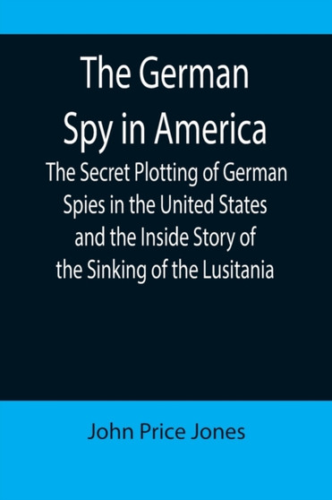 The German Spy in America; The Secret Plotting of German Spies in the United States and the Inside Story of the Sinking of the Lusitania