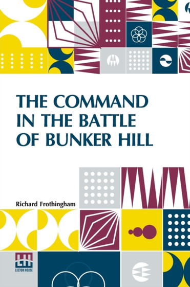 The Command In The Battle Of Bunker Hill : With A Reply To "Remarks On Frothingham's History Of The Battle, By S. Swett."