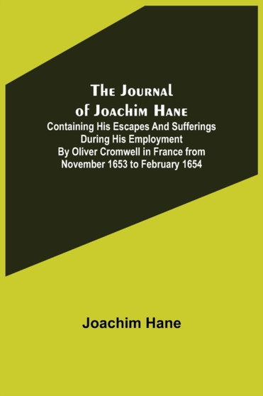 The Journal of Joachim Hane; containing his escapes and sufferings during his employment by Oliver Cromwell in France from November 1653 to February 1654