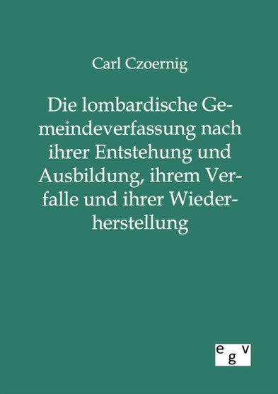 Die Lombardische Gemeindeverfassung Nach Ihrer Entstehung Und Ausbildung, Ihrem Verfalle Und Ihrer Wiederherstellung