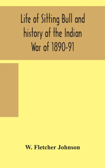 Life of Sitting Bull and history of the Indian War of 1890-91 A Graphic Account of the of the great medicine man and chief sitting bull; his Tragic Death : Story of the Sioux Nation; their manners and