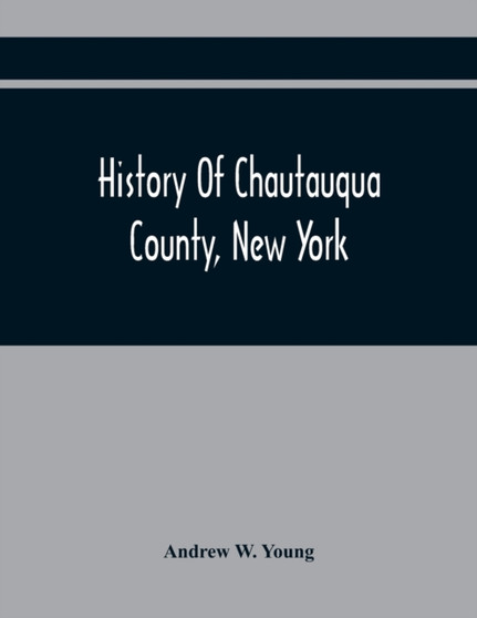 History Of Chautauqua County, New York : From Its First Settlement To The Present Time: With Numerous Biographical And Family Sketches History Of Chautauqua County, New York : From Its First Settlement To The Present Time: With Numerous Biographical And Family Sketches