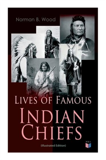 Lives of Famous Indian Chiefs (Illustrated Edition) : From Cofachiqui, the Indian Princess and Powhatan - to Chief Joseph and Geronimo