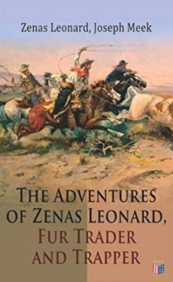 The Adventures of Zenas Leonard, Fur Trader and Trapper : 1831-1836: Trapping and Trading Expedition, Trade With Native Americans, an Expedition to the Rocky Mountains