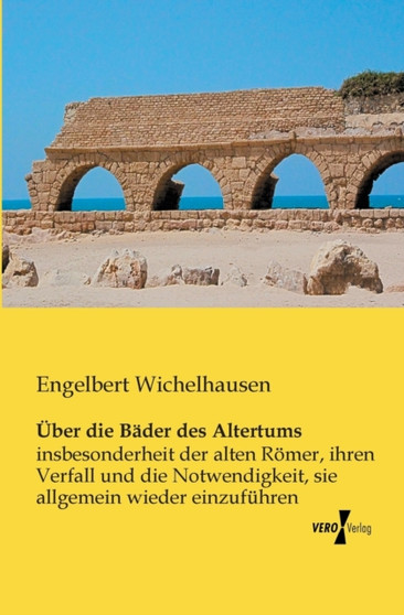 UEber die Bader des Altertums : insbesonderheit der alten Roemer, ihren Verfall und die Notwendigkeit, sie allgemein wieder einzufuhren