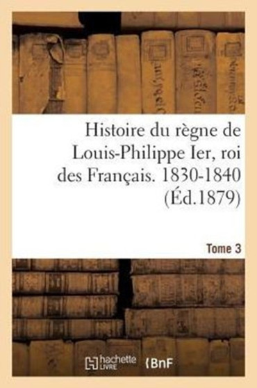 Histoire Du Regne de Louis-Philippe Ier, Roi Des Francais. 1830-1840. Tome 3