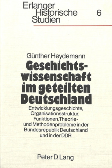 Geschichtswissenschaft im geteilten Deutschland : Entwicklungsgeschichte, Organisationsstruktur, Funktionen, Theorie- und Methodenprobleme in der Bundesrepublik Deutschland und in der DDR