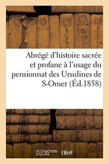 Abrege d'Histoire Sacree Et Profane A l'Usage Du Pensionnat Des Ursulines de S-Omer