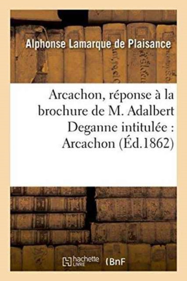 Arcachon, Reponse A La Brochure de M. Adalbert Deganne Intitulee: Arcachon, Quelques Notes