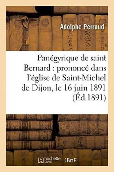Panegyrique de Saint Bernard: Prononce Dans l'Eglise de Saint-Michel de Dijon, Le 16 Juin 1891
