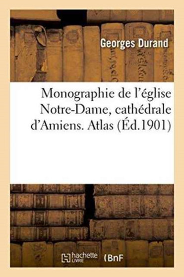 Monographie de l'Eglise Notre-Dame, Cathedrale d'Amiens. Atlas