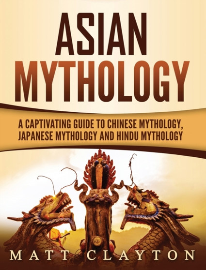 Asian Mythology : A Captivating Guide to Chinese Mythology, Japanese Mythology and Hindu Mythology
