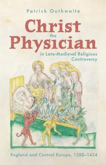 Christ the Physician in Late-Medieval Religious Controversy : England and Central Europe, 1350-1434