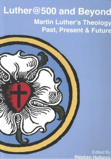 Luther@500 and Beyond : Martin Luther's Theology Past Present and Future