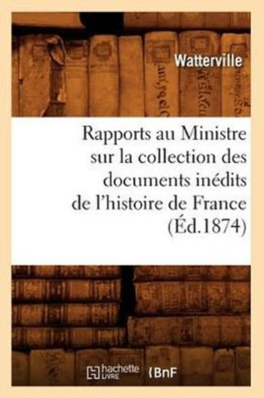 Rapports Au Ministre Sur La Collection Des Documents Inedits de l'Histoire de France (Ed.1874)