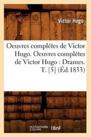 Oeuvres Completes de Victor Hugo. Oeuvres Completes de Victor Hugo: Drames. T. [5] (Ed.1833)