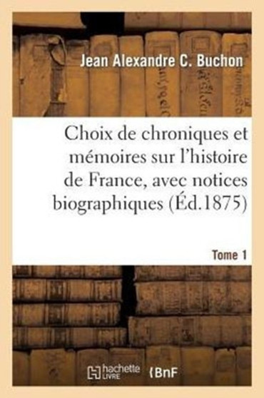 Choix de Chroniques Et Memoires Sur l'Histoire de France, Avec Notices Biographiques. Tome 1