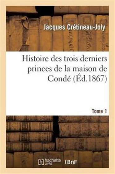 Histoire Des Trois Derniers Princes de la Maison de Conde Prince de Conde. Tome 1 : , Duc de Bourbon, Duc d'Enghien:, d'Apres Les Correspondances Originales Et Inedites de Ces Princes