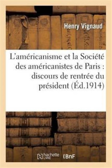 L'Americanisme Et La Societe Des Americanistes de Paris: Discours de Rentree Du President : , Seance Du 4 Novembre 1913