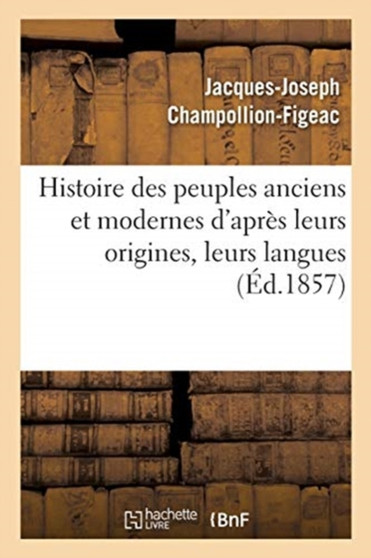 Histoire Des Peuples Anciens Et Modernes d'Apres Leurs Origines, Leurs Langues : Leurs Institutions Publiques Et Les Monuments Des Arts