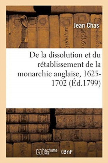 Tableau Historique Et Politique de la Dissolution Et Du Retablissement de la Monarchie Anglaise : Depuis 1625 Jusqu'en 1702