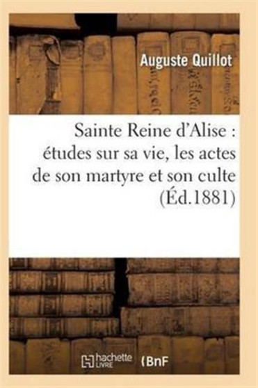 Sainte Reine d'Alise: Etudes Sur Sa Vie, Les Actes de Son Martyre Et Son Culte