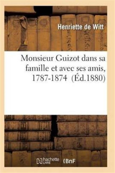 Monsieur Guizot Dans Sa Famille Et Avec Ses Amis, 1787-1874