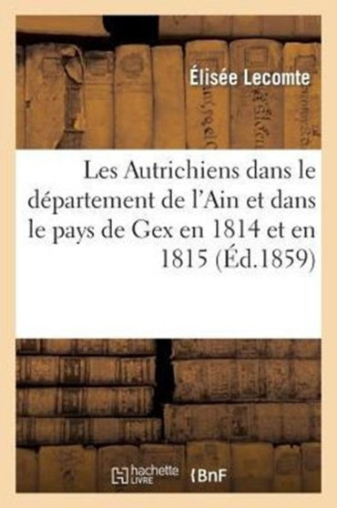 Les Autrichiens Dans Le Departement de l'Ain Et Dans Le Pays de Gex En 1814 Et En 1815 : , Episode Historique